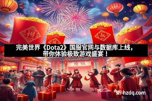 完美世界《Dota2》国服官网与数据库上线，带你体验极致游戏盛宴！